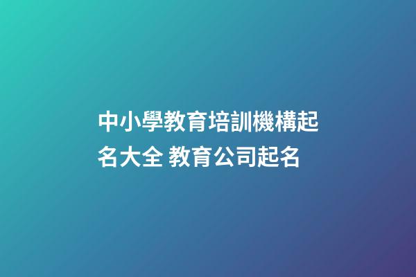 中小學教育培訓機構起名大全 教育公司起名